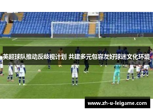 英超球队推动反歧视计划 共建多元包容友好球迷文化环境 英超球队推动反歧视计划 共建多元包容友好球迷文化环境
