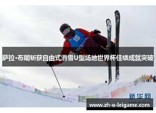 萨拉·布朗斩获自由式滑雪U型场地世界杯佳绩成就突破