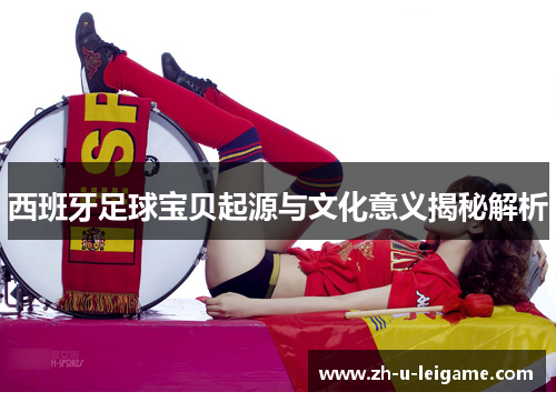 西班牙足球宝贝起源与文化意义揭秘解析 西班牙足球宝贝起源与文化意义揭秘解析