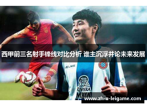 西甲前三名射手锋线对比分析 谁主沉浮并论未来发展