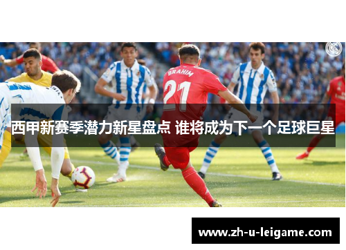 西甲新赛季潜力新星盘点 谁将成为下一个足球巨星 西甲新赛季潜力新星盘点 谁将成为下一个足球巨星