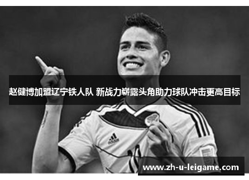 赵健博加盟辽宁铁人队 新战力崭露头角助力球队冲击更高目标 赵健博加盟辽宁铁人队 新战力崭露头角助力球队冲击更高目标