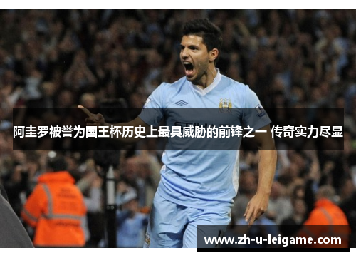 阿圭罗被誉为国王杯历史上最具威胁的前锋之一 传奇实力尽显