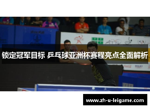 锁定冠军目标 乒乓球亚洲杯赛程亮点全面解析 锁定冠军目标 乒乓球亚洲杯赛程亮点全面解析
