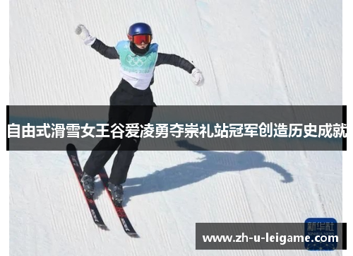 自由式滑雪女王谷爱凌勇夺崇礼站冠军创造历史成就 自由式滑雪女王谷爱凌勇夺崇礼站冠军创造历史成就