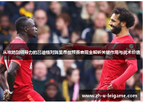 从攻防到领导力的吕迪格对阵里昂世预赛表现全解析关键作用与战术价值