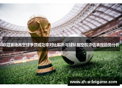 欧冠赛场高空球争顶成功率对比解析与球队制空权评估表现趋势分析