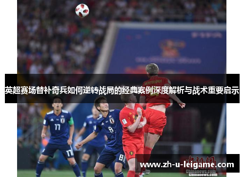 英超赛场替补奇兵如何逆转战局的经典案例深度解析与战术重要启示