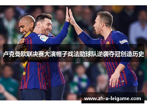 卢克曼欧联决赛大演帽子戏法助球队逆袭夺冠创造历史