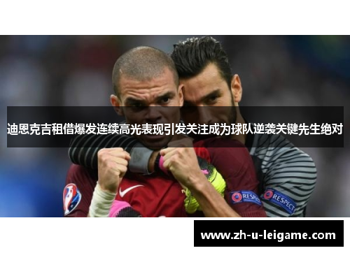 迪恩克吉租借爆发连续高光表现引发关注成为球队逆袭关键先生绝对