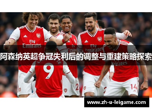 阿森纳英超争冠失利后的调整与重建策略探索