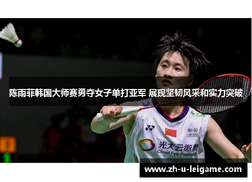 陈雨菲韩国大师赛勇夺女子单打亚军 展现坚韧风采和实力突破