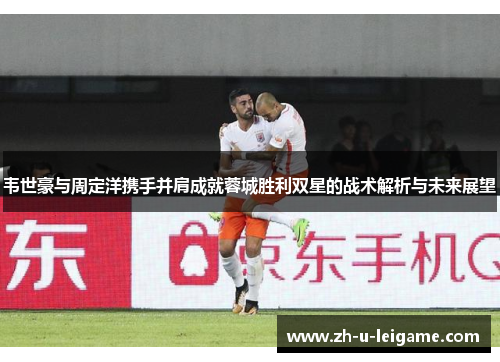 韦世豪与周定洋携手并肩成就蓉城胜利双星的战术解析与未来展望