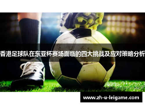 香港足球队在东亚杯赛场面临的四大挑战及应对策略分析