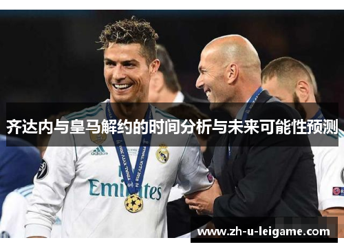齐达内与皇马解约的时间分析与未来可能性预测