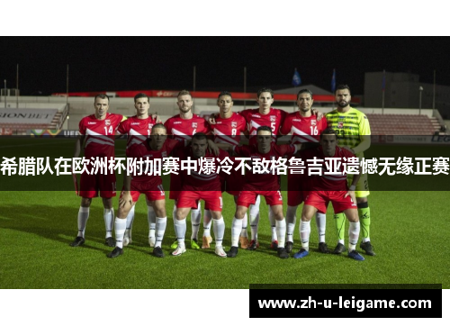 希腊队在欧洲杯附加赛中爆冷不敌格鲁吉亚遗憾无缘正赛
