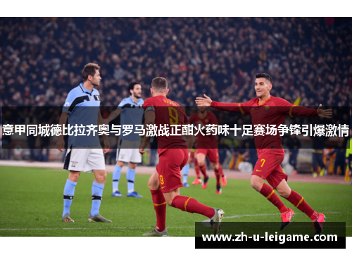 意甲同城德比拉齐奥与罗马激战正酣火药味十足赛场争锋引爆激情