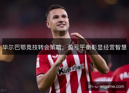 毕尔巴鄂竞技转会策略,盈亏平衡彰显经营智慧 毕尔巴鄂竞技转会策略,盈亏平衡彰显经营智慧